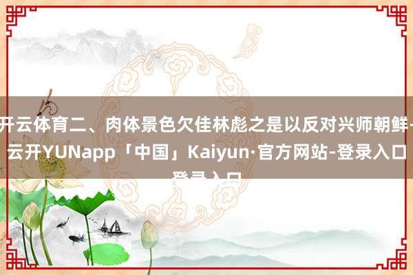 开云体育二、肉体景色欠佳林彪之是以反对兴师朝鲜-云开YUNapp「中国」Kaiyun·官方网站-登录入口