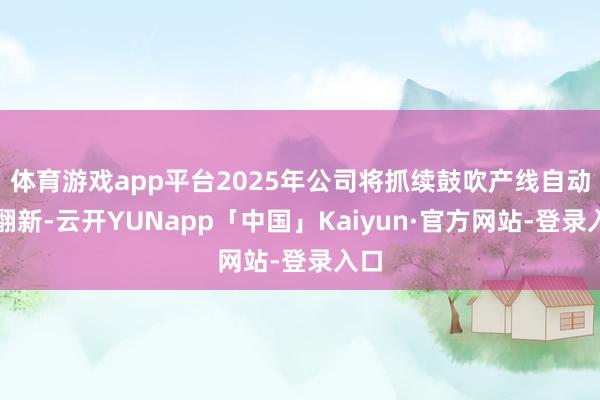 体育游戏app平台2025年公司将抓续鼓吹产线自动化翻新-云开YUNapp「中国」Kaiyun·官方网站-登录入口