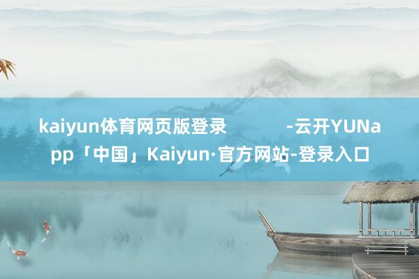 kaiyun体育网页版登录            -云开YUNapp「中国」Kaiyun·官方网站-登录入口