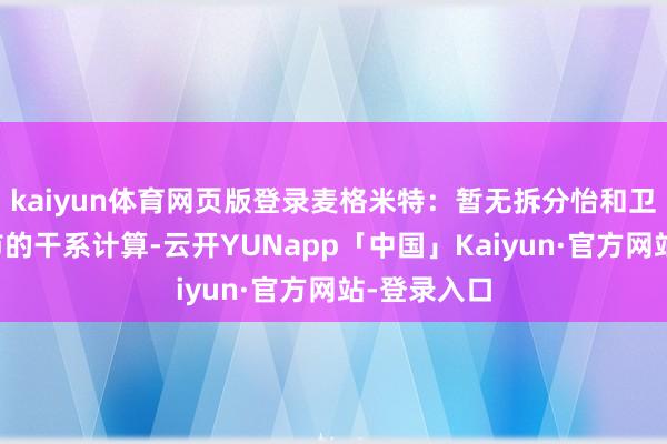 kaiyun体育网页版登录麦格米特：暂无拆分怡和卫浴单独上市的干系计算-云开YUNapp「中国」Kaiyun·官方网站-登录入口