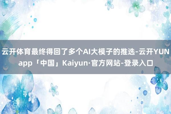 云开体育最终得回了多个AI大模子的推选-云开YUNapp「中国」Kaiyun·官方网站-登录入口