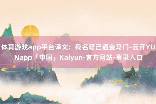 体育游戏app平台译文:我名籍已通金马门-云开YUNapp「中国」Kaiyun·官方网站-登录入口