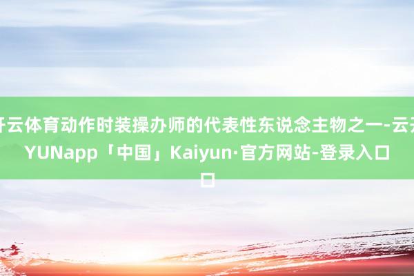 开云体育动作时装操办师的代表性东说念主物之一-云开YUNapp「中国」Kaiyun·官方网站-登录入口