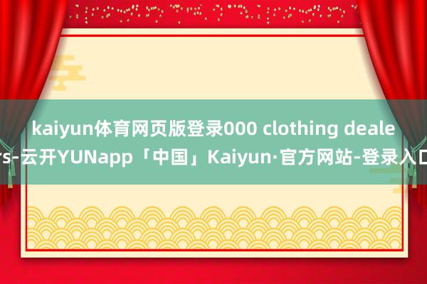 kaiyun体育网页版登录000 clothing dealers-云开YUNapp「中国」Kaiyun·官方网站-登录入口