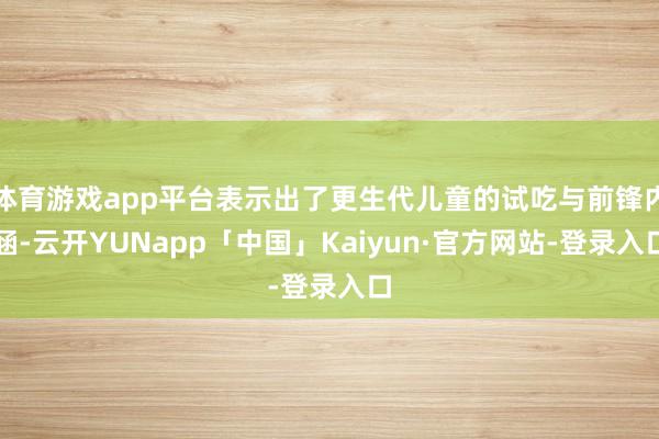 体育游戏app平台表示出了更生代儿童的试吃与前锋内涵-云开YUNapp「中国」Kaiyun·官方网站-登录入口