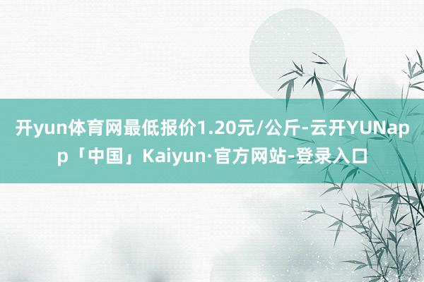 开yun体育网最低报价1.20元/公斤-云开YUNapp「中国」Kaiyun·官方网站-登录入口