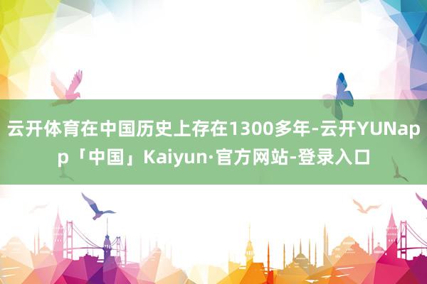 云开体育在中国历史上存在1300多年-云开YUNapp「中国」Kaiyun·官方网站-登录入口