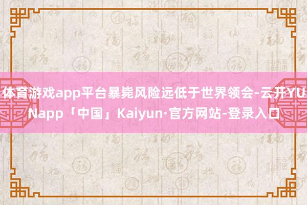 体育游戏app平台暴毙风险远低于世界领会-云开YUNapp「中国」Kaiyun·官方网站-登录入口