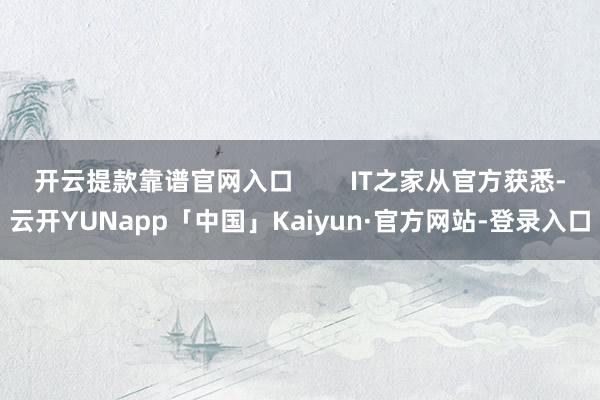开云提款靠谱官网入口        IT之家从官方获悉-云开YUNapp「中国」Kaiyun·官方网站-登录入口