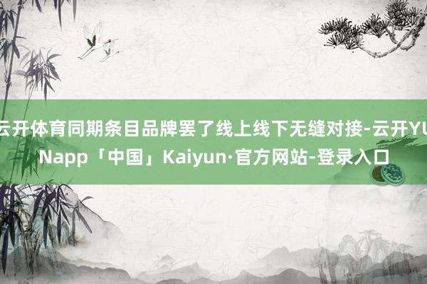 云开体育同期条目品牌罢了线上线下无缝对接-云开YUNapp「中国」Kaiyun·官方网站-登录入口