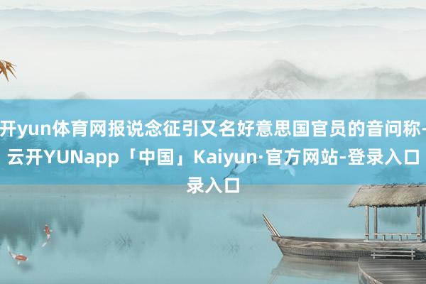 开yun体育网报说念征引又名好意思国官员的音问称-云开YUNapp「中国」Kaiyun·官方网站-登录入口
