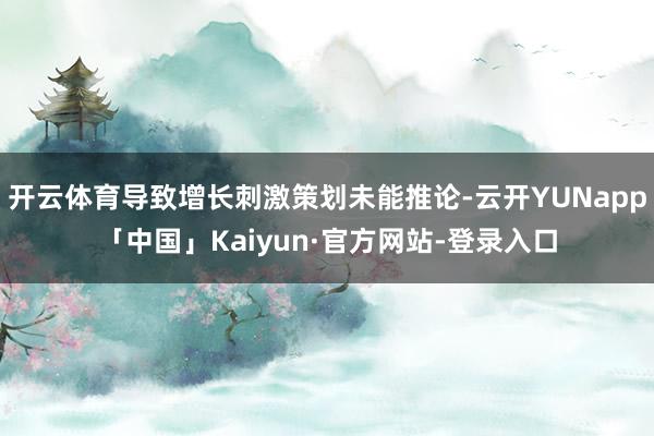 开云体育导致增长刺激策划未能推论-云开YUNapp「中国」Kaiyun·官方网站-登录入口