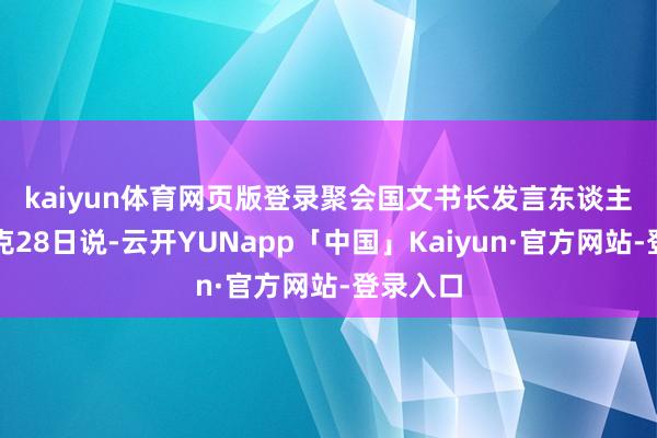 kaiyun体育网页版登录　　聚会国文书长发言东谈主迪雅里克28日说-云开YUNapp「中国」Kaiyun·官方网站-登录入口