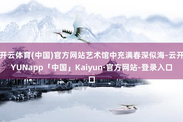 开云体育(中国)官方网站艺术馆中充满春深似海-云开YUNapp「中国」Kaiyun·官方网站-登录入口