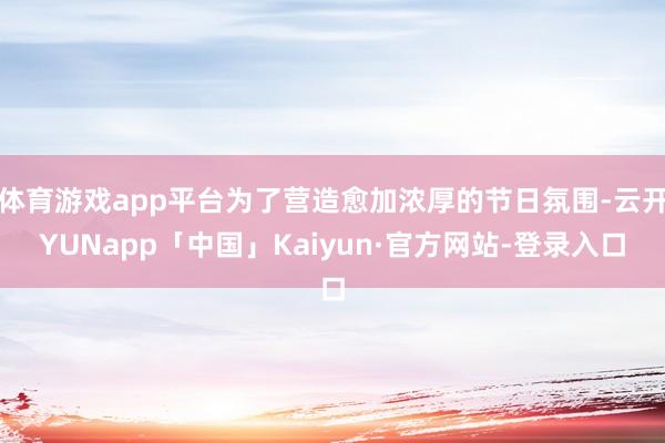 体育游戏app平台为了营造愈加浓厚的节日氛围-云开YUNapp「中国」Kaiyun·官方网站-登录入口