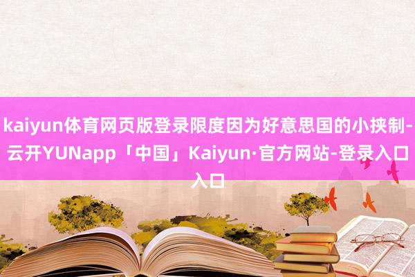 kaiyun体育网页版登录限度因为好意思国的小挟制-云开YUNapp「中国」Kaiyun·官方网站-登录入口