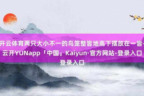 开云体育两只大小不一的鸟笼整皆地高下摆放在一皆-云开YUNapp「中国」Kaiyun·官方网站-登录入口