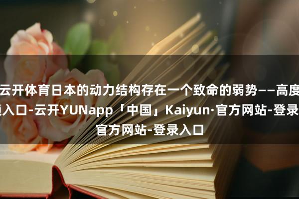云开体育日本的动力结构存在一个致命的弱势——高度依赖入口-云开YUNapp「中国」Kaiyun·官方网站-登录入口