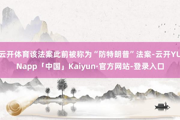 云开体育该法案此前被称为“防特朗普”法案-云开YUNapp「中国」Kaiyun·官方网站-登录入口