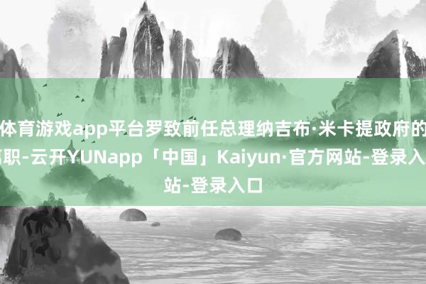 体育游戏app平台罗致前任总理纳吉布·米卡提政府的离职-云开YUNapp「中国」Kaiyun·官方网站-登录入口
