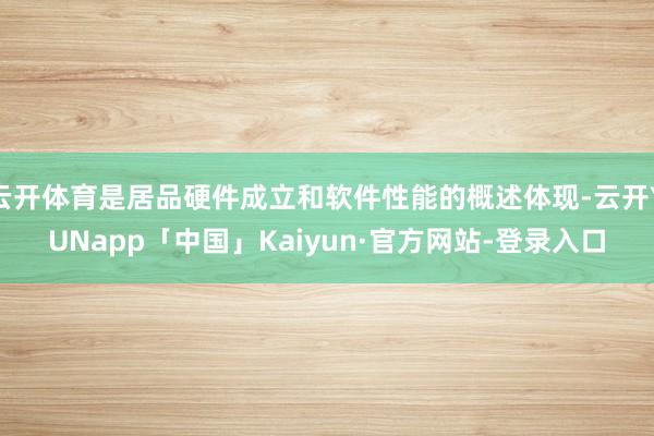 云开体育是居品硬件成立和软件性能的概述体现-云开YUNapp「中国」Kaiyun·官方网站-登录入口