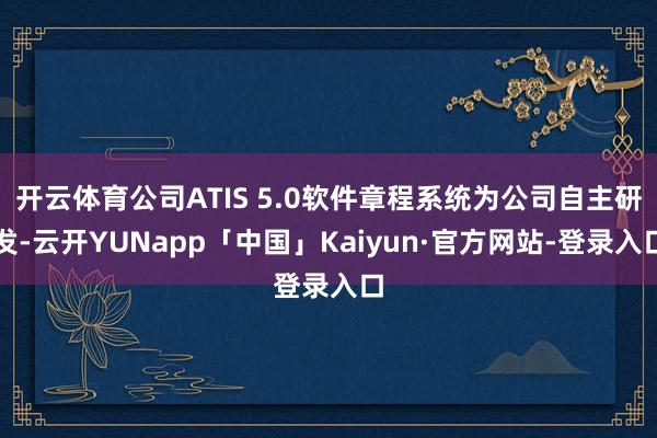 开云体育公司ATIS 5.0软件章程系统为公司自主研发-云开YUNapp「中国」Kaiyun·官方网站-登录入口