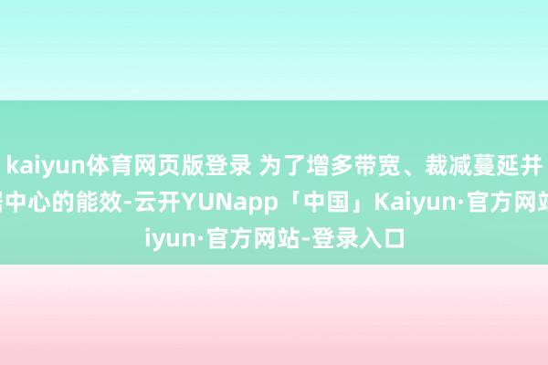 kaiyun体育网页版登录 为了增多带宽、裁减蔓延并提高AI数据中心的能效-云开YUNapp「中国」Kaiyun·官方网站-登录入口