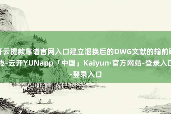 开云提款靠谱官网入口建立退换后的DWG文献的输前路线-云开YUNapp「中国」Kaiyun·官方网站-登录入口