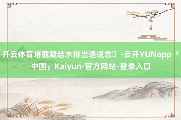 开云体育堵截凝结水排出通说念-云开YUNapp「中国」Kaiyun·官方网站-登录入口