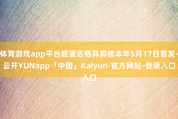 体育游戏app平台超遥远格异邦债本年5月17日首发-云开YUNapp「中国」Kaiyun·官方网站-登录入口