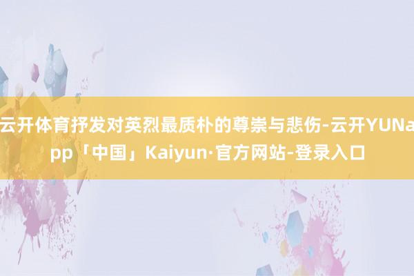 云开体育抒发对英烈最质朴的尊崇与悲伤-云开YUNapp「中国」Kaiyun·官方网站-登录入口
