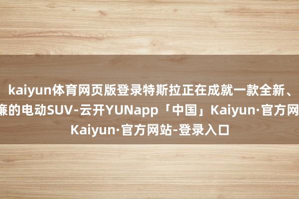 kaiyun体育网页版登录特斯拉正在成就一款全新、更小、更低廉的电动SUV-云开YUNapp「中国」Kaiyun·官方网站-登录入口
