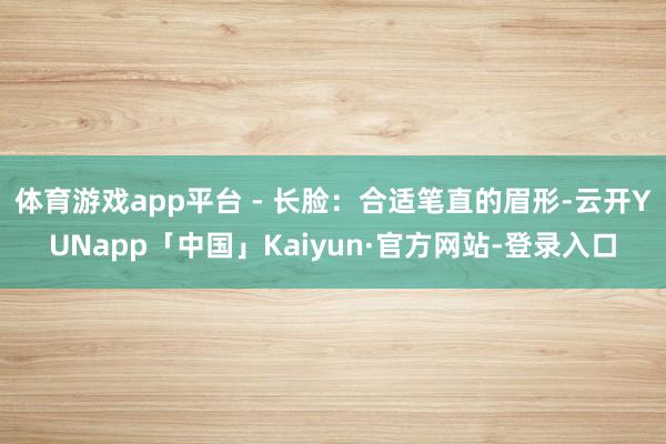 体育游戏app平台 - 长脸：合适笔直的眉形-云开YUNapp「中国」Kaiyun·官方网站-登录入口