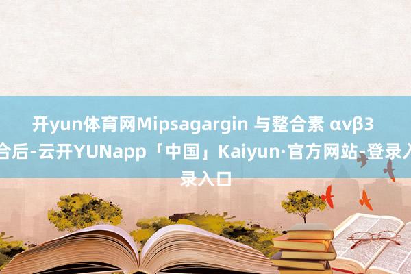 开yun体育网Mipsagargin 与整合素 αvβ3 结合后-云开YUNapp「中国」Kaiyun·官方网站-登录入口