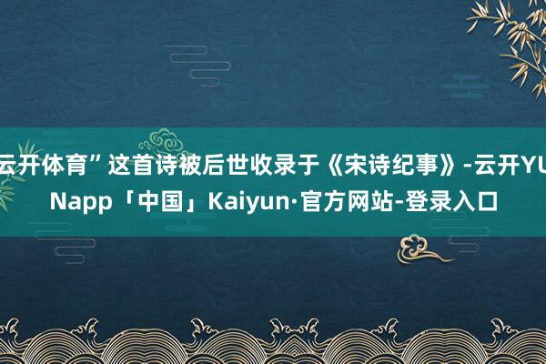 云开体育”这首诗被后世收录于《宋诗纪事》-云开YUNapp「中国」Kaiyun·官方网站-登录入口
