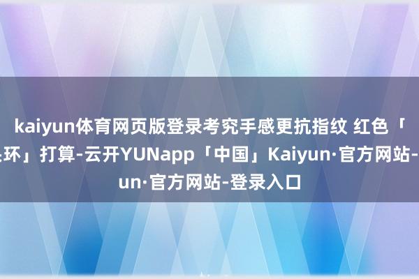 kaiyun体育网页版登录考究手感更抗指纹 红色「大师镜头环」打算-云开YUNapp「中国」Kaiyun·官方网站-登录入口