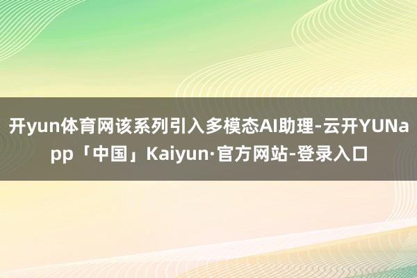 开yun体育网该系列引入多模态AI助理-云开YUNapp「中国」Kaiyun·官方网站-登录入口