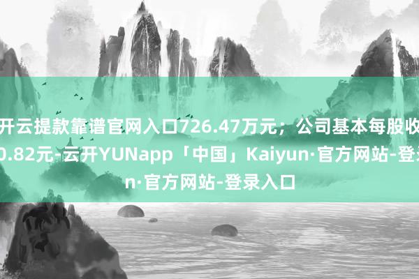 开云提款靠谱官网入口726.47万元；公司基本每股收益为-0.82元-云开YUNapp「中国」Kaiyun·官方网站-登录入口