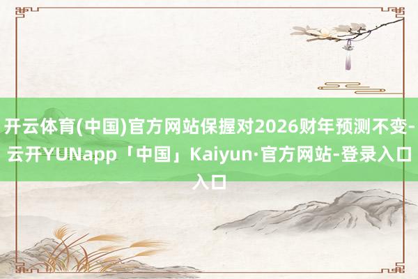 开云体育(中国)官方网站保握对2026财年预测不变-云开YUNapp「中国」Kaiyun·官方网站-登录入口