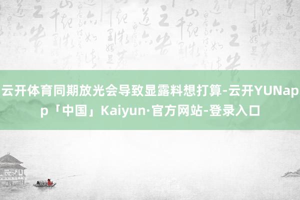 云开体育同期放光会导致显露料想打算-云开YUNapp「中国」Kaiyun·官方网站-登录入口