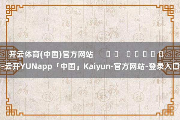 开云体育(中国)官方网站      		  					  -云开YUNapp「中国」Kaiyun·官方网站-登录入口