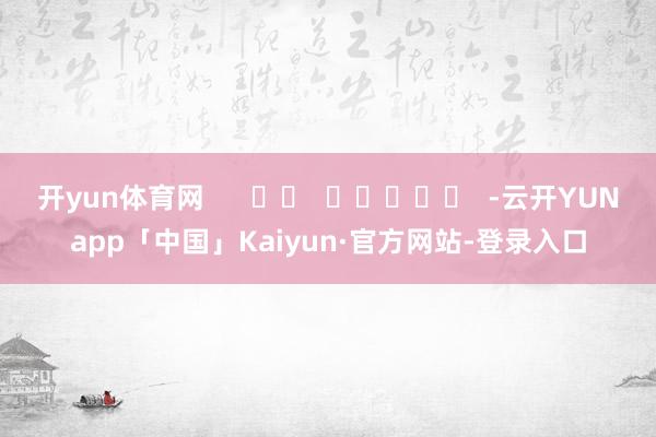 开yun体育网      		  					  -云开YUNapp「中国」Kaiyun·官方网站-登录入口