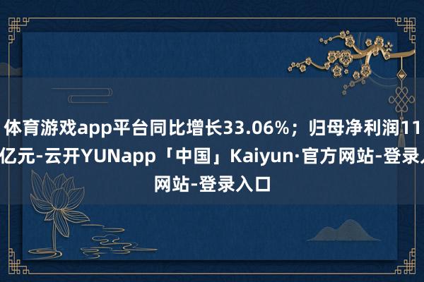 体育游戏app平台同比增长33.06%；归母净利润11.44亿元-云开YUNapp「中国」Kaiyun·官方网站-登录入口