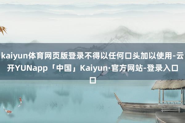 kaiyun体育网页版登录不得以任何口头加以使用-云开YUNapp「中国」Kaiyun·官方网站-登录入口