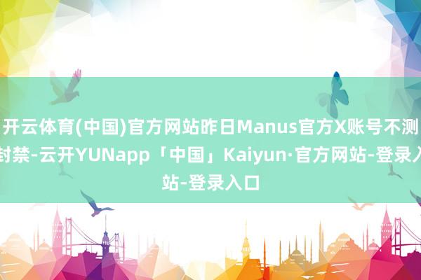 开云体育(中国)官方网站昨日Manus官方X账号不测被封禁-云开YUNapp「中国」Kaiyun·官方网站-登录入口