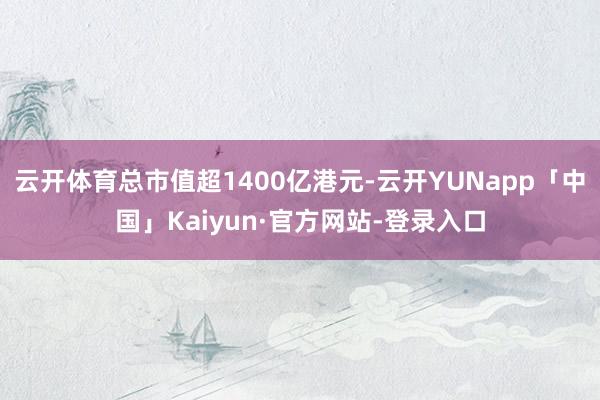 云开体育总市值超1400亿港元-云开YUNapp「中国」Kaiyun·官方网站-登录入口