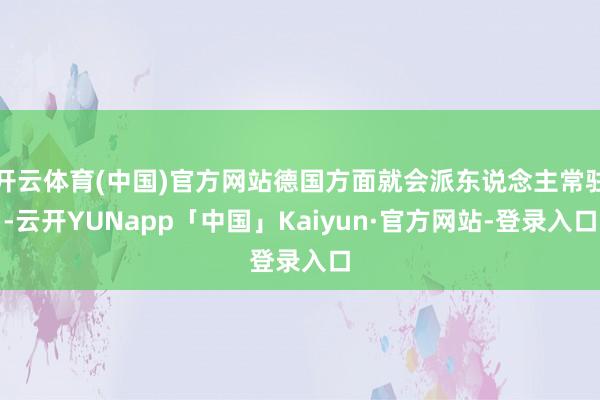 开云体育(中国)官方网站德国方面就会派东说念主常驻-云开YUNapp「中国」Kaiyun·官方网站-登录入口