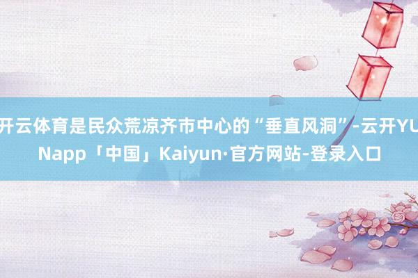 开云体育是民众荒凉齐市中心的“垂直风洞”-云开YUNapp「中国」Kaiyun·官方网站-登录入口