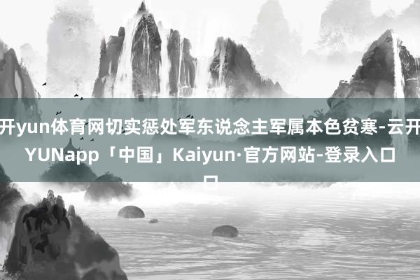 开yun体育网切实惩处军东说念主军属本色贫寒-云开YUNapp「中国」Kaiyun·官方网站-登录入口