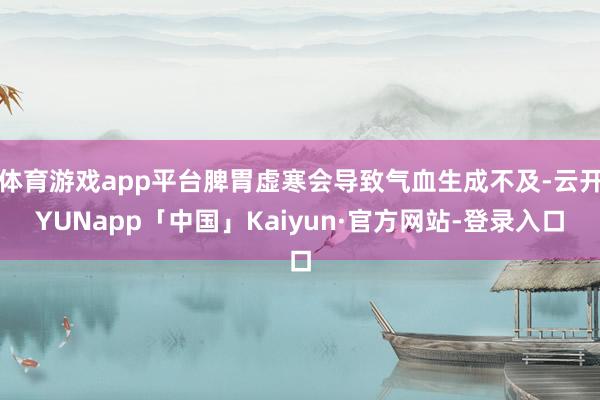 体育游戏app平台脾胃虚寒会导致气血生成不及-云开YUNapp「中国」Kaiyun·官方网站-登录入口